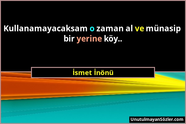 İsmet İnönü - Kullanamayacaksam o zaman al ve münasip bir yerine köy.....