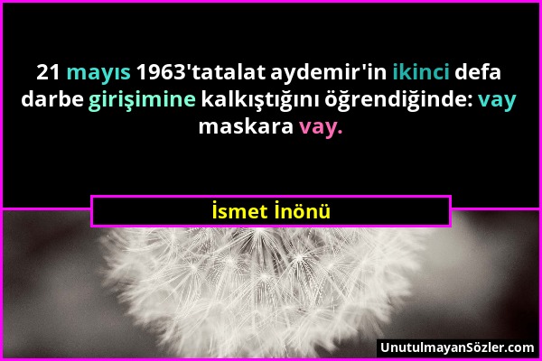 İsmet İnönü - 21 mayıs 1963'tatalat aydemir'in ikinci defa darbe girişimine kalkıştığını öğrendiğinde: vay maskara vay....