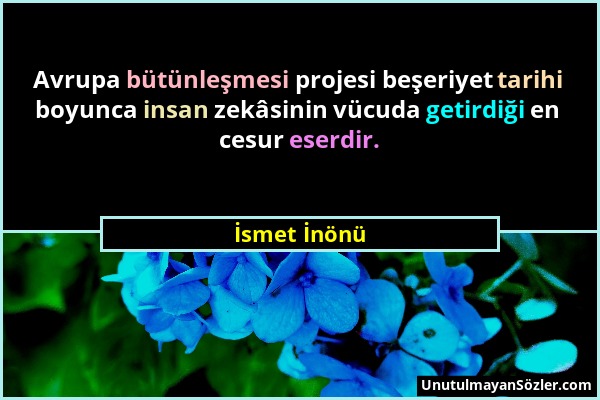 İsmet İnönü - Avrupa bütünleşmesi projesi beşeriyet tarihi boyunca insan zekâsinin vücuda getirdiği en cesur eserdir....