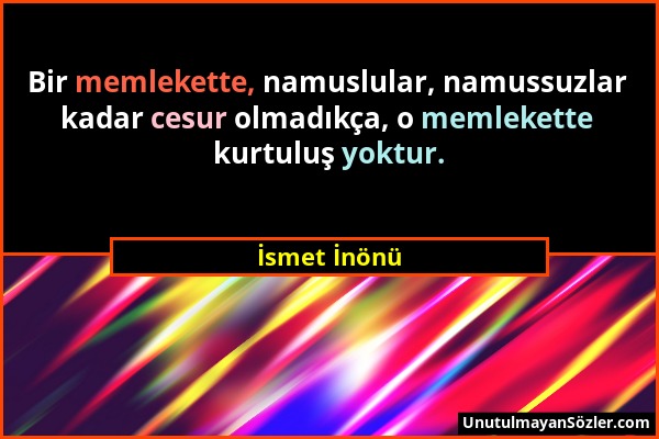 İsmet İnönü - Bir memlekette, namuslular, namussuzlar kadar cesur olmadıkça, o memlekette kurtuluş yoktur....