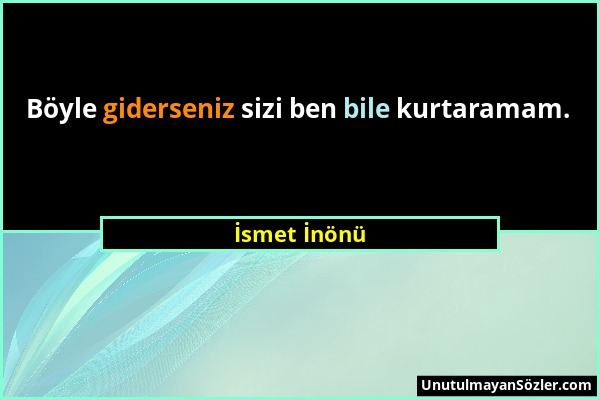 İsmet İnönü - Böyle giderseniz sizi ben bile kurtaramam....