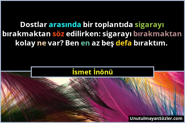 İsmet İnönü - Dostlar arasında bir toplantıda sigarayı bırakmaktan söz edilirken: sigarayı bırakmaktan kolay ne var? Ben en az beş defa bıraktım....