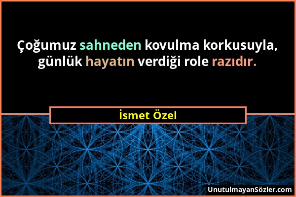 İsmet Özel - Çoğumuz sahneden kovulma korkusuyla, günlük hayatın verdiği role razıdır....