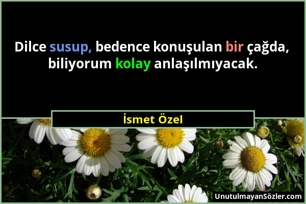 İsmet Özel - Dilce susup, bedence konuşulan bir çağda, biliyorum kolay anlaşılmıyacak....