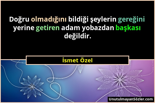 İsmet Özel - Doğru olmadığını bildiği şeylerin gereğini yerine getiren adam yobazdan başkası değildir....