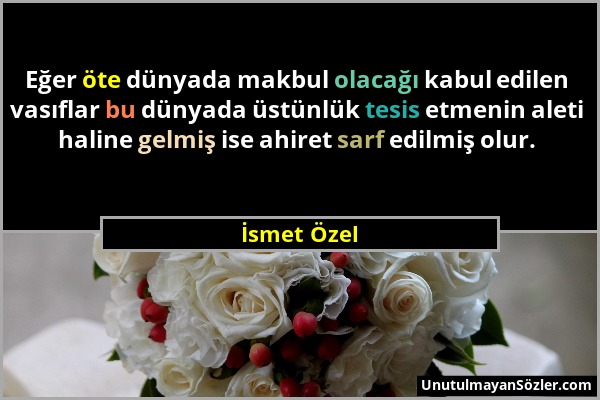 İsmet Özel - Eğer öte dünyada makbul olacağı kabul edilen vasıflar bu dünyada üstünlük tesis etmenin aleti haline gelmiş ise ahiret sarf edilmiş olur....