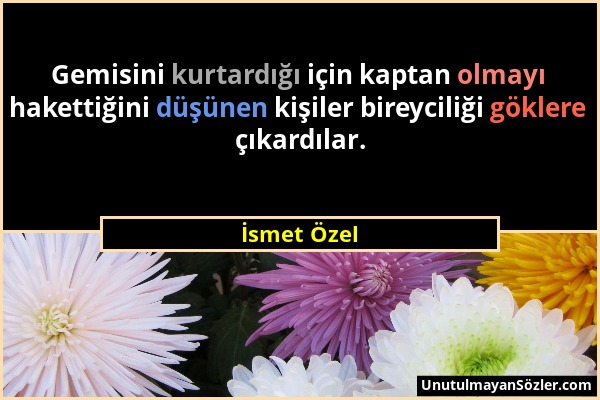 İsmet Özel - Gemisini kurtardığı için kaptan olmayı hakettiğini düşünen kişiler bireyciliği göklere çıkardılar....