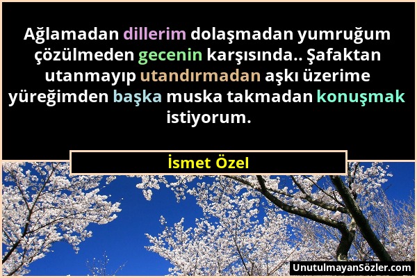 İsmet Özel - Ağlamadan dillerim dolaşmadan yumruğum çözülmeden gecenin karşısında.. Şafaktan utanmayıp utandırmadan aşkı üzerime yüreğimden başka musk...