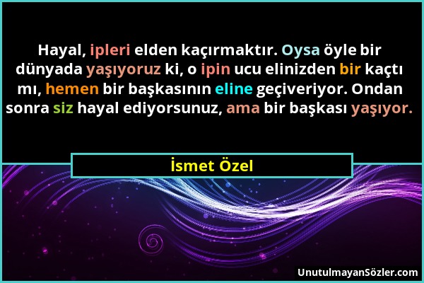 İsmet Özel - Hayal, ipleri elden kaçırmaktır. Oysa öyle bir dünyada yaşıyoruz ki, o ipin ucu elinizden bir kaçtı mı, hemen bir başkasının eline geçive...