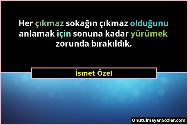 İsmet Özel - Her çıkmaz sokağın çıkmaz olduğunu anlamak için sonuna kadar yürümek zorunda bırakıldık....