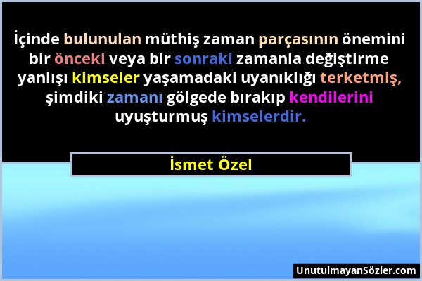 İsmet Özel - İçinde bulunulan müthiş zaman parçasının önemini bir önceki veya bir sonraki zamanla değiştirme yanlışı kimseler yaşamadaki uyanıklığı te...