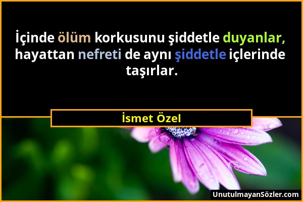 İsmet Özel - İçinde ölüm korkusunu şiddetle duyanlar, hayattan nefreti de aynı şiddetle içlerinde taşırlar....