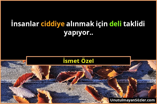 İsmet Özel - İnsanlar ciddiye alınmak için deli taklidi yapıyor.....