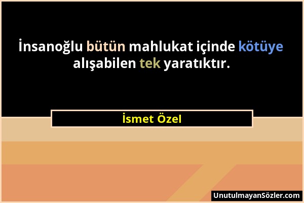 İsmet Özel - İnsanoğlu bütün mahlukat içinde kötüye alışabilen tek yaratıktır....