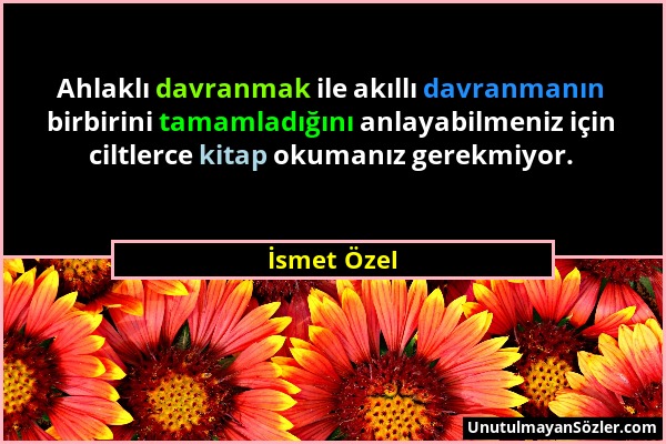 İsmet Özel - Ahlaklı davranmak ile akıllı davranmanın birbirini tamamladığını anlayabilmeniz için ciltlerce kitap okumanız gerekmiyor....