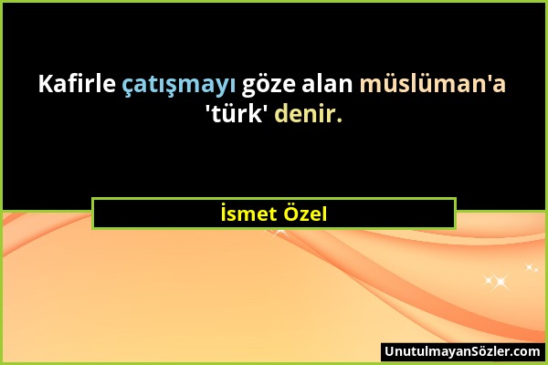 İsmet Özel - Kafirle çatışmayı göze alan müslüman'a 'türk' denir....