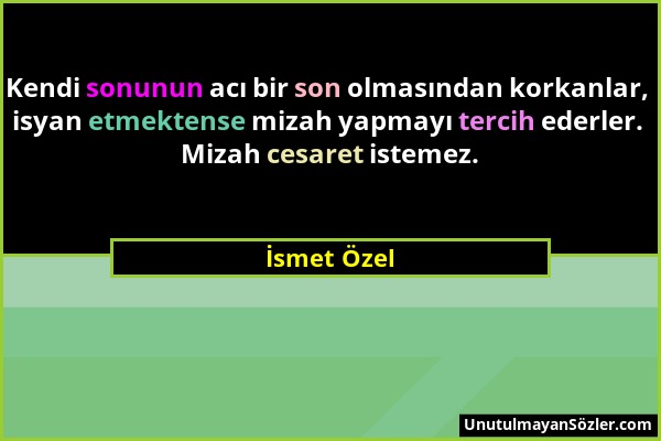 İsmet Özel - Kendi sonunun acı bir son olmasından korkanlar, isyan etmektense mizah yapmayı tercih ederler. Mizah cesaret istemez....