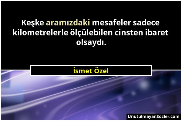 İsmet Özel - Keşke aramızdaki mesafeler sadece kilometrelerle ölçülebilen cinsten ibaret olsaydı....