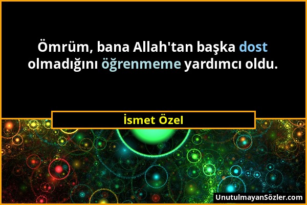 İsmet Özel - Ömrüm, bana Allah'tan başka dost olmadığını öğrenmeme yardımcı oldu....