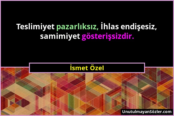 İsmet Özel - Teslimiyet pazarlıksız, İhlas endişesiz, samimiyet gösterişsizdir....