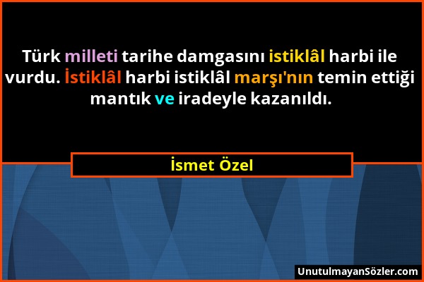 İsmet Özel - Türk milleti tarihe damgasını istiklâl harbi ile vurdu. İstiklâl harbi istiklâl marşı'nın temin ettiği mantık ve iradeyle kazanıldı....