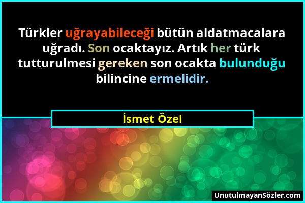 İsmet Özel - Türkler uğrayabileceği bütün aldatmacalara uğradı. Son ocaktayız. Artık her türk tutturulmesi gereken son ocakta bulunduğu bilincine erme...