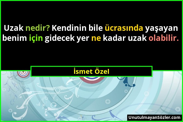 İsmet Özel - Uzak nedir? Kendinin bile ücrasında yaşayan benim için gidecek yer ne kadar uzak olabilir....