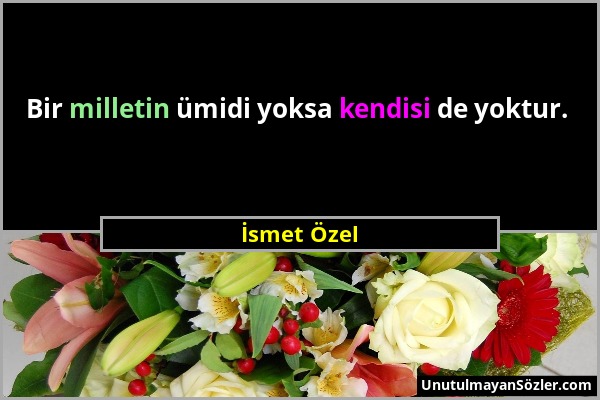 İsmet Özel - Bir milletin ümidi yoksa kendisi de yoktur....