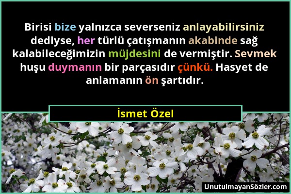 İsmet Özel - Birisi bize yalnızca severseniz anlayabilirsiniz dediyse, her türlü çatışmanın akabinde sağ kalabileceğimizin müjdesini de vermiştir. Sev...