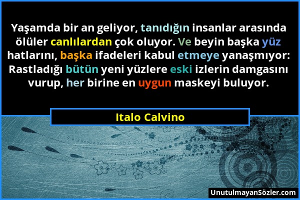 Italo Calvino - Yaşamda bir an geliyor, tanıdığın insanlar arasında ölüler canlılardan çok oluyor. Ve beyin başka yüz hatlarını, başka ifadeleri kabul...