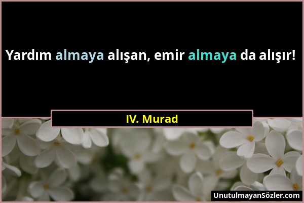 IV. Murad - Yardım almaya alışan, emir almaya da alışır!...