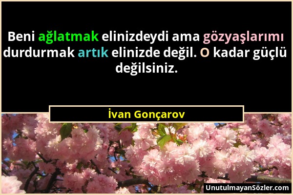 İvan Gonçarov - Beni ağlatmak elinizdeydi ama gözyaşlarımı durdurmak artık elinizde değil. O kadar güçlü değilsiniz....