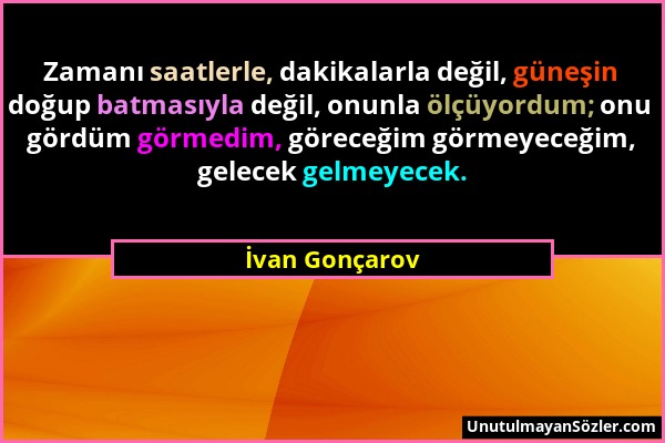 İvan Gonçarov - Zamanı saatlerle, dakikalarla değil, güneşin doğup batmasıyla değil, onunla ölçüyordum; onu gördüm görmedim, göreceğim görmeyeceğim, g...