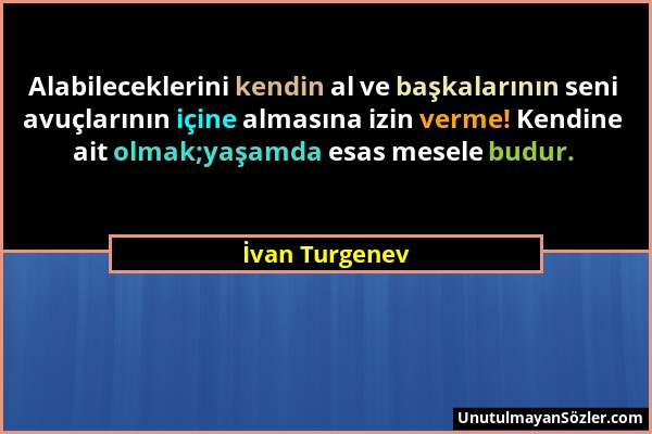 İvan Turgenev - Alabileceklerini kendin al ve başkalarının seni avuçlarının içine almasına izin verme! Kendine ait olmak;yaşamda esas mesele budur....