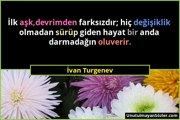 İvan Turgenev - İlk aşk,devrimden farksızdır; hiç değişiklik olmadan sürüp giden hayat bir anda darmadağın oluverir....
