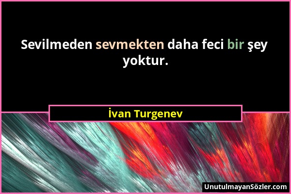İvan Turgenev - Sevilmeden sevmekten daha feci bir şey yoktur....