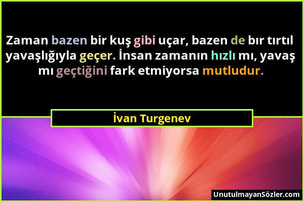 İvan Turgenev - Zaman bazen bir kuş gibi uçar, bazen de bır tırtıl yavaşlığıyla geçer. İnsan zamanın hızlı mı, yavaş mı geçtiğini fark etmiyorsa mutlu...