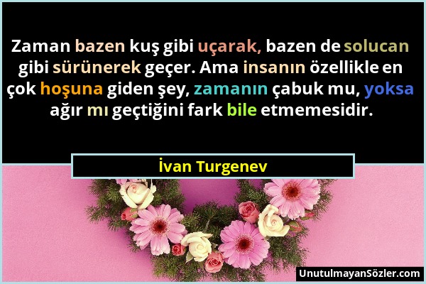 İvan Turgenev - Zaman bazen kuş gibi uçarak, bazen de solucan gibi sürünerek geçer. Ama insanın özellikle en çok hoşuna giden şey, zamanın çabuk mu, y...