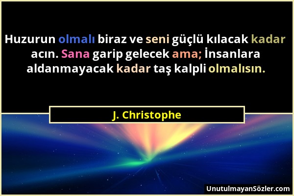 J. Christophe - Huzurun olmalı biraz ve seni güçlü kılacak kadar acın. Sana garip gelecek ama; İnsanlara aldanmayacak kadar taş kalpli olmalısın....