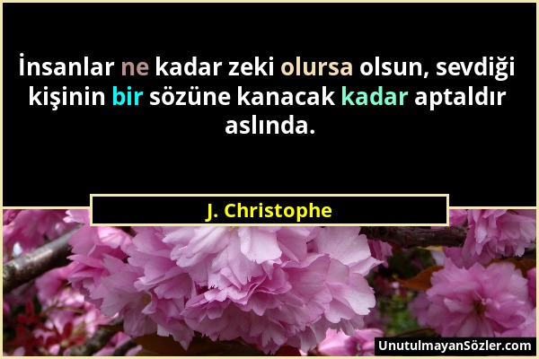 J. Christophe - İnsanlar ne kadar zeki olursa olsun, sevdiği kişinin bir sözüne kanacak kadar aptaldır aslında....