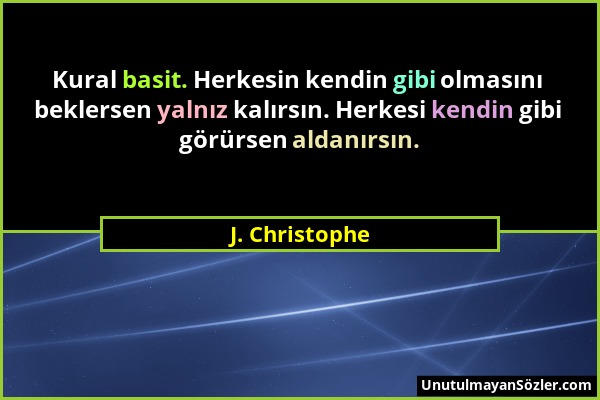 J. Christophe - Kural basit. Herkesin kendin gibi olmasını beklersen yalnız kalırsın. Herkesi kendin gibi görürsen aldanırsın....