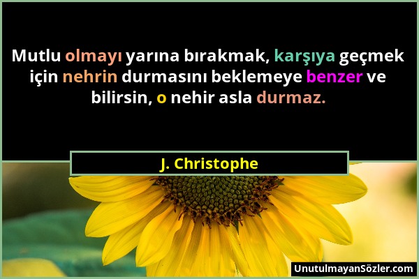 J. Christophe - Mutlu olmayı yarına bırakmak, karşıya geçmek için nehrin durmasını beklemeye benzer ve bilirsin, o nehir asla durmaz....