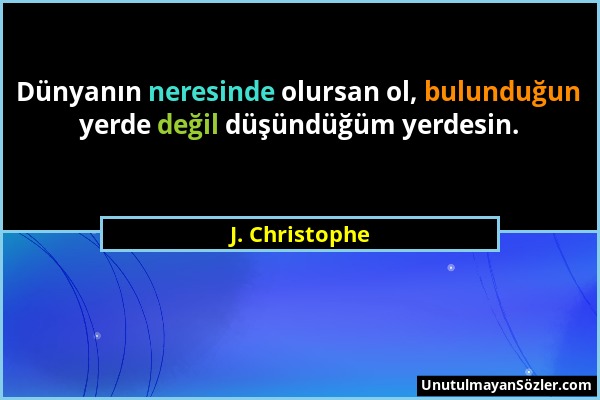 J. Christophe - Dünyanın neresinde olursan ol, bulunduğun yerde değil düşündüğüm yerdesin....