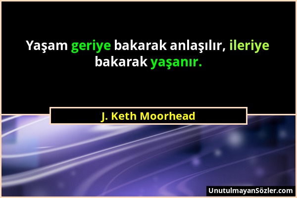 J. Keth Moorhead - Yaşam geriye bakarak anlaşılır, ileriye bakarak yaşanır....