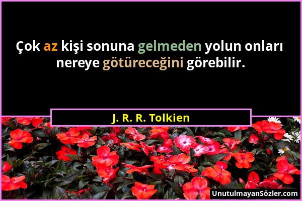 J. R. R. Tolkien - Çok az kişi sonuna gelmeden yolun onları nereye götüreceğini görebilir....