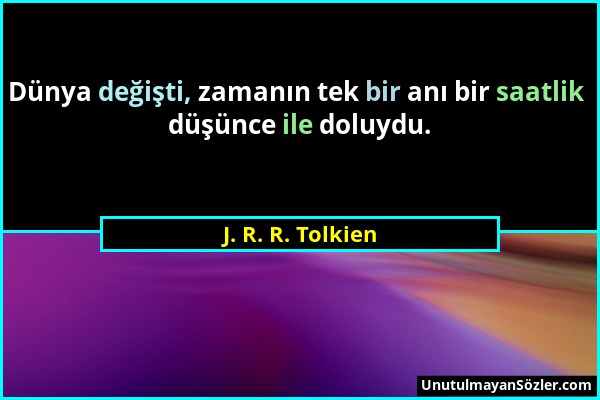 J. R. R. Tolkien - Dünya değişti, zamanın tek bir anı bir saatlik düşünce ile doluydu....