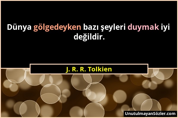 J. R. R. Tolkien - Dünya gölgedeyken bazı şeyleri duymak iyi değildir....