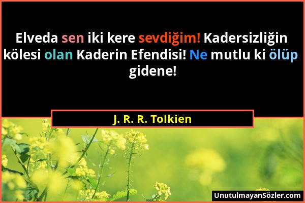 J. R. R. Tolkien - Elveda sen iki kere sevdiğim! Kadersizliğin kölesi olan Kaderin Efendisi! Ne mutlu ki ölüp gidene!...