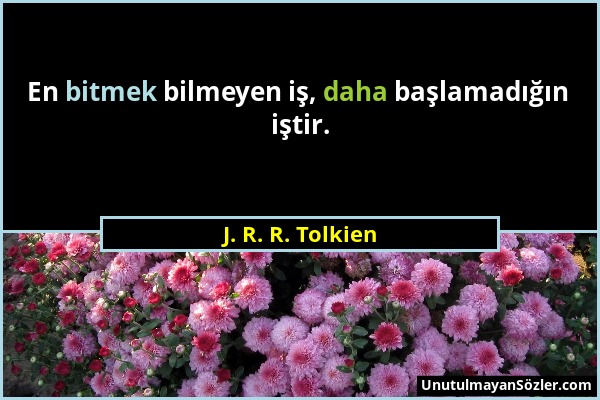 J. R. R. Tolkien - En bitmek bilmeyen iş, daha başlamadığın iştir....