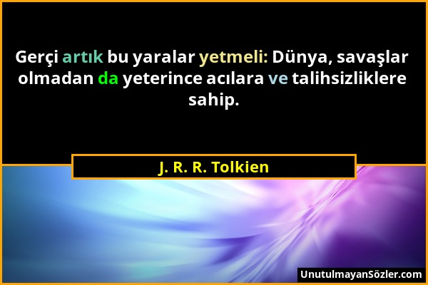 J. R. R. Tolkien - Gerçi artık bu yaralar yetmeli: Dünya, savaşlar olmadan da yeterince acılara ve talihsizliklere sahip....